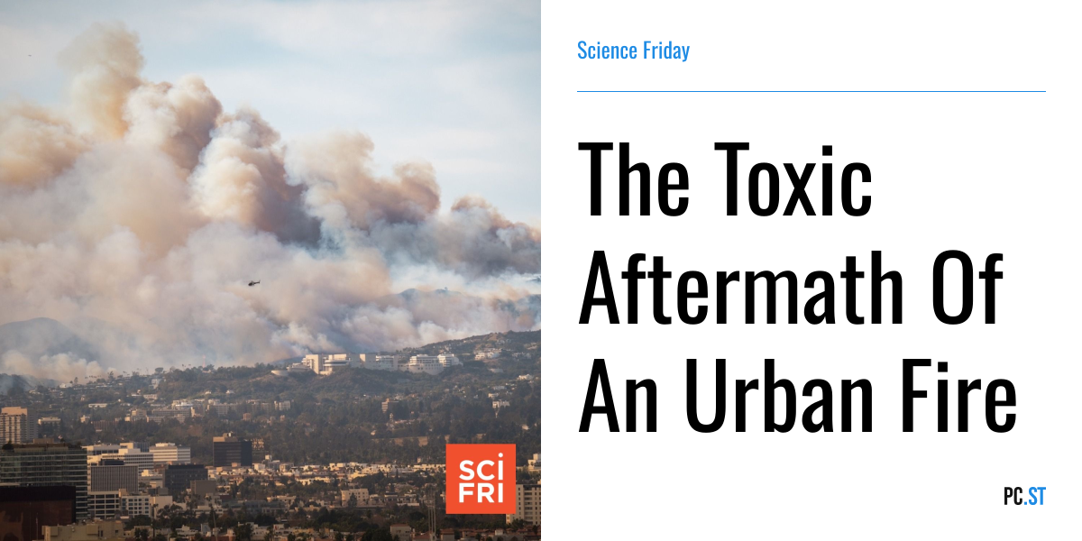 The Toxic Aftermath Of An Urban Fire – Science Friday – PC.ST